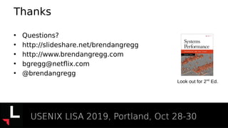 Thanks
• Questions?
• http://slideshare.net/brendangregg
• http://www.brendangregg.com
• bgregg@netflix.com
• @brendangregg
Look out for 2nd
Ed.
USENIX LISA 2019, Portland, Oct 28-30
 