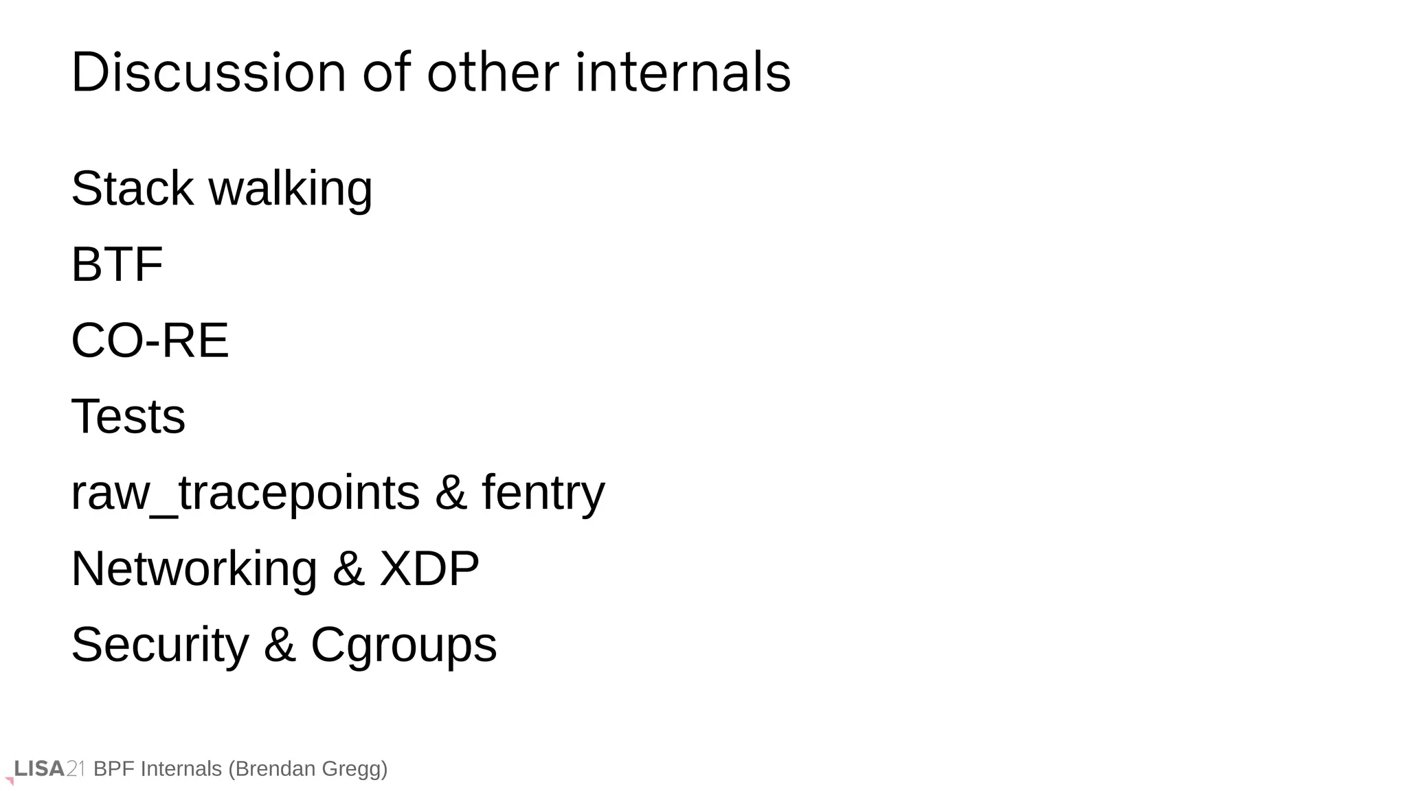BPF Internals (Brendan Gregg)
Stack walking
BTF
CO-RE
Tests
raw_tracepoints & fentry
Networking & XDP
Security & Cgroups
Discussion of other internals
 