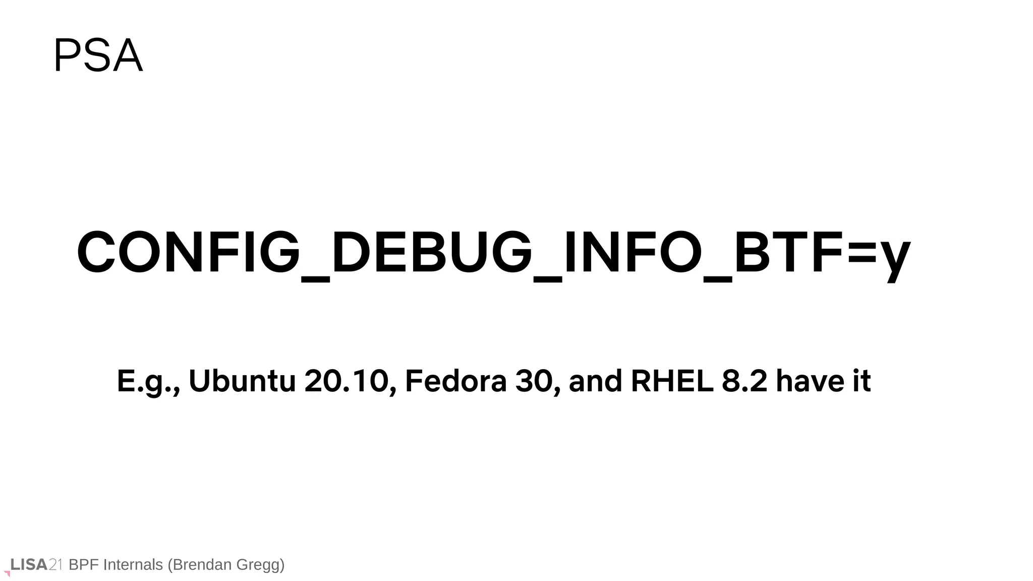 BPF Internals (Brendan Gregg)
PSA
CONFIG_DEBUG_INFO_BTF=y
E.g., Ubuntu 20.10, Fedora 30, and RHEL 8.2 have it
 