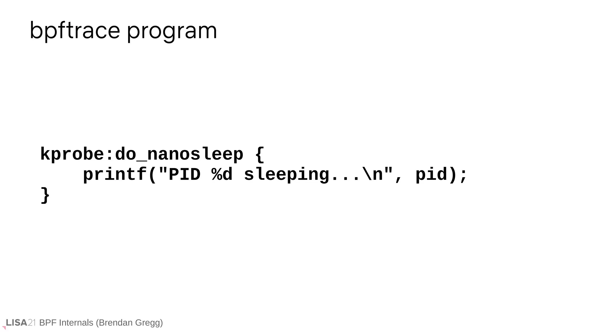 BPF Internals (Brendan Gregg)
kprobe:do_nanosleep {
printf("PID %d sleeping...n", pid);
}
bpftrace program
 
