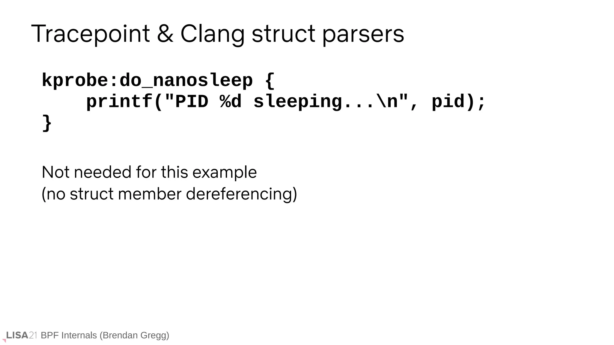BPF Internals (Brendan Gregg)
Tracepoint & Clang struct parsers
kprobe:do_nanosleep {
printf("PID %d sleeping...n", pid);
}
Not needed for this example
(no struct member dereferencing)
 