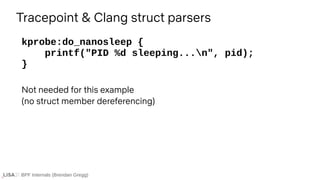 BPF Internals (Brendan Gregg)
Tracepoint & Clang struct parsers
kprobe:do_nanosleep {
printf("PID %d sleeping...n", pid);
}
Not needed for this example
(no struct member dereferencing)
 