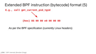 BPF Internals (Brendan Gregg)
Extended BPF instruction (bytecode) format (5)
E.g., call get_current_pid_tgid
(hex) 85 00 00 e0 00 00 00
As per the BPF specification (currently Linux headers)
 