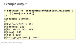BPF Internals (Brendan Gregg)
# bpftrace -e 'tracepoint:block:block_rq_issue {
@[comm] = count();
}'
Attaching 1 probe…
^C...