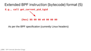 BPF Internals (Brendan Gregg)
Extended BPF instruction (bytecode) format (5)
E.g., call get_current_pid_tgid
(hex) 85 00 0...