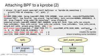BPF Internals (Brendan Gregg)
# strace -fe perf_event_open,bpf,ioctl bpftrace -e 'kprobe:do_nanosleep {
printf("PID %d sle...