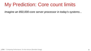 21
Computing Performance: On the Horizon (Brendan Gregg)
My Prediction: Core count limits
Imagine an 850,000-core server processor in today’s systems...
 