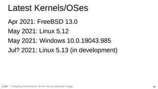 66
Computing Performance: On the Horizon (Brendan Gregg)
Latest Kernels/OSes
Apr 2021: FreeBSD 13.0
May 2021: Linux 5.12
May 2021: Windows 10.0.19043.985
Jul? 2021: Linux 5.13 (in development)
 