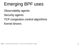 74
Computing Performance: On the Horizon (Brendan Gregg)
Emerging BPF uses
Observability agents
Security agents
TCP congestion control algorithms
Kernel drivers
 