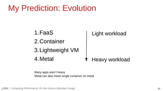 87
Computing Performance: On the Horizon (Brendan Gregg)
My Prediction: Evolution
1.FaaS
2.Container
3.Lightweight VM
4.Metal
Light workload
Heavy workload
Many apps aren’t heavy
Metal can also mean single container on metal
 