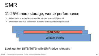 43
Computing Performance: On the Horizon (Brendan Gregg)
SMR
11-25% more storage, worse performance
●
Writes tracks in an ...
