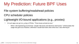 75
Computing Performance: On the Horizon (Brendan Gregg)
My Prediction: Future BPF Uses
File system buffering/readahead po...