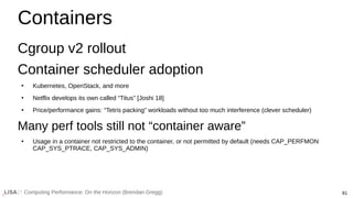 81
Computing Performance: On the Horizon (Brendan Gregg)
Containers
Cgroup v2 rollout
Container scheduler adoption
●
Kuber...