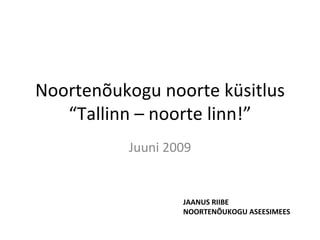 Noortenõukogu noorte küsitlus “Tallinn – noorte linn!” Juuni 2009 JAANUS RIIBE NOORTENÕUKOGU ASEESIMEES 