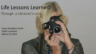 Life Lessons Learned
Through a Librarian's Lens


Susan Sharpless Smith
LISAA Luncheon
March 23, 2013
 
