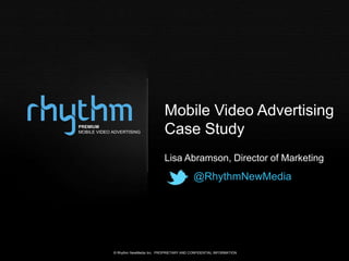 Mobile Video Advertising
PREMIUM
MOBILE VIDEO ADVERTISING               Case Study
                                       Lisa Abramson, Director of Marketing
                                                      @RhythmNewMedia




             © Rhythm NewMedia Inc. PROPRIETARY AND CONFIDENTIAL INFORMATION
 