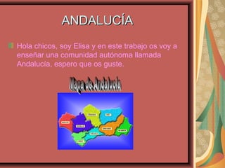ANDALUCÍAANDALUCÍA
Hola chicos, soy Elisa y en este trabajo os voy a
enseñar una comunidad autónoma llamada
Andalucía, espero que os guste.
 