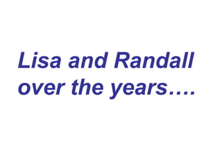 Lisa and Randall
over the years….
 