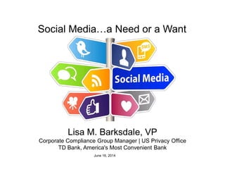 Social Media…a Need or a Want
Lisa M. Barksdale, VP
Corporate Compliance Group Manager | US Privacy Office
TD Bank, America's Most Convenient Bank
June 16, 2014
 