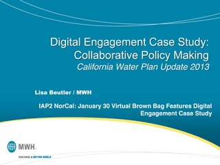 Digital Engagement Case Study:
Collaborative Policy Making
California Water Plan Update 2013
Lisa Beutler / MWH

IAP2 NorCal: January 30 Virtual Brown Bag Features Digital
Engagement Case Study

 