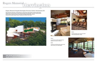 Rogers Memorial
                                                       Herrington
  Rogers Memorial Hospital Herrington Recovery Center, Oconomowoc WI
  New wood frame construction, 22,000 square foot, 24 bed recovery center located on the lake includes ofﬁces,
  cafeteria with a full service kitchen, outdoor terrace and patios and lounge areas. This LEED® certiﬁed treatment
  facility includes a modular roof system, water efﬁcient landscaping, light pollution reduction,
  recycled and renewable materials, hydronic heating and an efﬁcient HVAC system.




                                                                                                                                                                    Above
                                                                                                                                                                    The group therapy room is warm and earthy
                                                                                                                                                                    while remaining ﬂexible in design.




                                                                                                                      Above
                                                                                                                      A quiet alcove provides warmth from the
                                                                                                                      ﬁreplace and privacy for reﬂection.

                                                                                                                      Right
                                                                                                                      The dining room offers nature views and has
                                                                                                                      direct access to the rooftop garden.




  ASID SILVER Award Winner
  Health Care/Medical
 