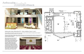 Ambassador
                                    Hotel                                     (Phase 2)




 Ambassador Hotel, Milwaukee WI – Future Addition Floors 2 and 3
 This new addition to the property is known as the “Link” and is an 8 story connection between the original hotel and an adjacent
 apartment building that will be converted to more guest suites.

 Intensive schematic design developed a theme, mixing a contemporary look with streamlined Art Deco accents, including brushed nickel,
 suspended crystals and pops of color. The goal of this luxurious design was to put the Ambassador on the map as a destination for
 business meetings and weddings.

 Master planning was involved to determine
 that the 2nd ﬂoor serve as the “hub” for
 the entire facility. It is at this point that all
 facilities including the parking garage, original
 hotel, future guest suites, and future spa all
 connect. Therefore, a grand, 2 story space
 was created. Features include custom
 designed chandeliers, a glass staircase
 backlit with color changing LED lighting, and
 a commissioned mural that spans the entire
 length of the lobby. Adjacent to this space is
 a 100 person capacity banquet room that also
 features complete audio visual technology. A
 walk out balcony is accessible from all areas
 of the 2nd ﬂoor. The third ﬂoor consists of
 additional seating and a business center.
 