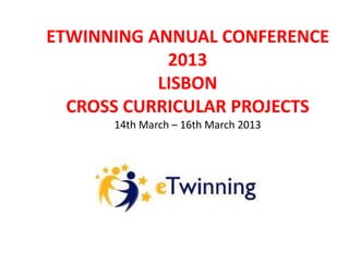 ETWINNING ANNUAL CONFERENCE
2013
LISBON
CROSS CURRICULAR PROJECTS
14th March – 16th March 2013

 