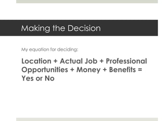 Making the Decision

My equation for deciding:

Location + Actual Job + Professional
Opportunities + Money + Benefits =
Yes or No
 