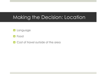 Making the Decision: Location

 Language

 Food

 Cost of travel outside of the area
 