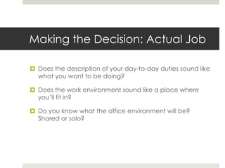 Making the Decision: Actual Job

 Does the description of your day-to-day duties sound like
  what you want to be doing?

 Does the work environment sound like a place where
  you’ll fit in?

 Do you know what the office environment will be?
  Shared or solo?
 