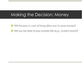 Making the Decision: Money

 Will the pay vs. cost of living allow you to save money?

 Will you be able to pay outside bills (e.g., student loans)?
 