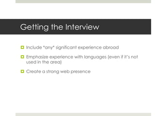 Getting the Interview

 Include *any* significant experience abroad

 Emphasize experience with languages (even if it’s not
  used in the area)

 Create a strong web presence
 