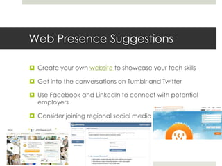 Web Presence Suggestions

 Create your own website to showcase your tech skills

 Get into the conversations on Tumblr and Twitter

 Use Facebook and LinkedIn to connect with potential
  employers

 Consider joining regional social media
 