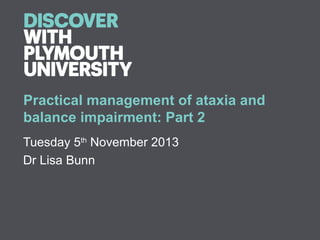 Practical management of ataxia and
balance impairment: Part 2
Tuesday 5th November 2013
Dr Lisa Bunn

 