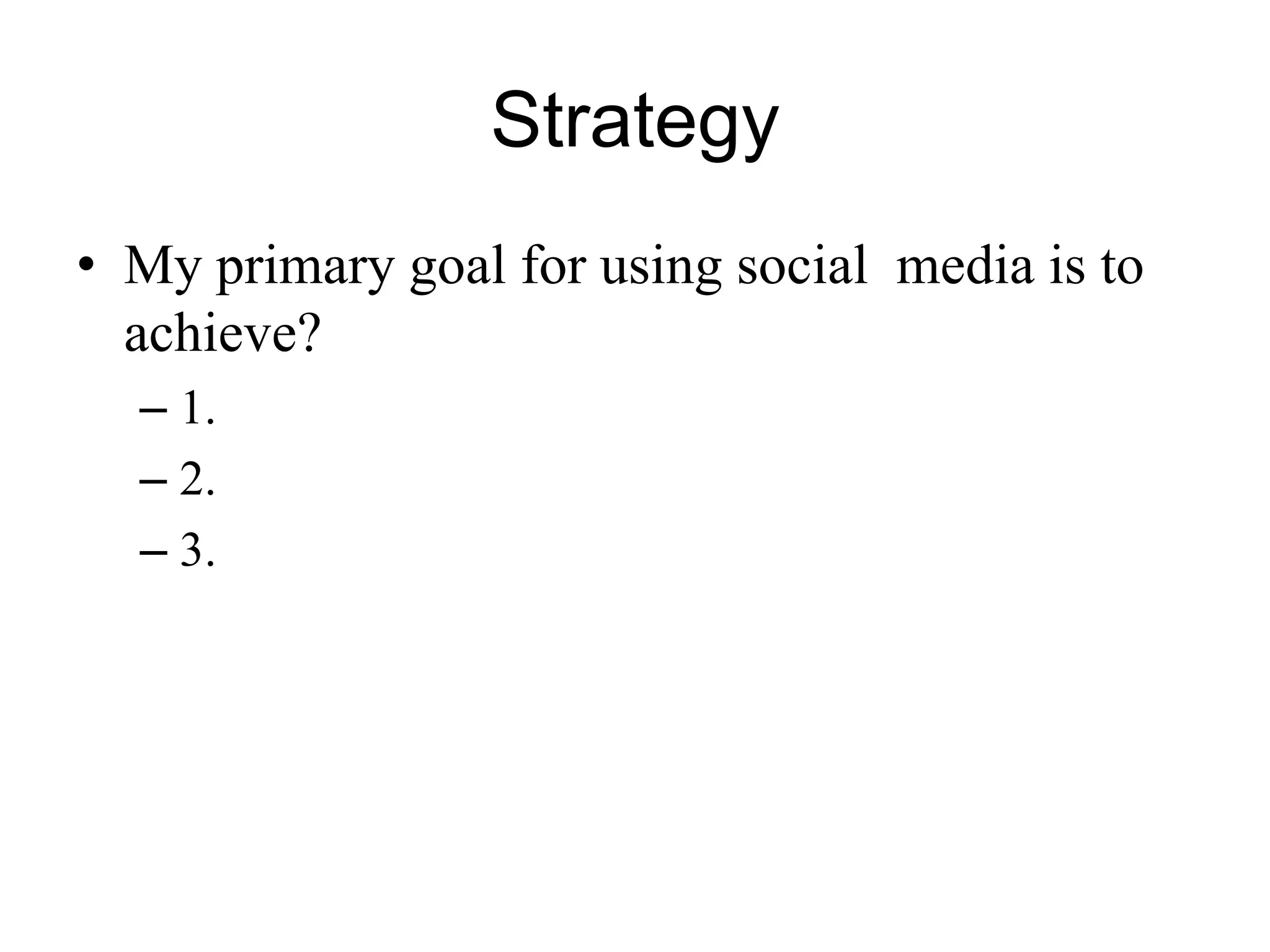 Strategy
• My primary goal for using social media is to
achieve?
– 1.
– 2.
– 3.
 