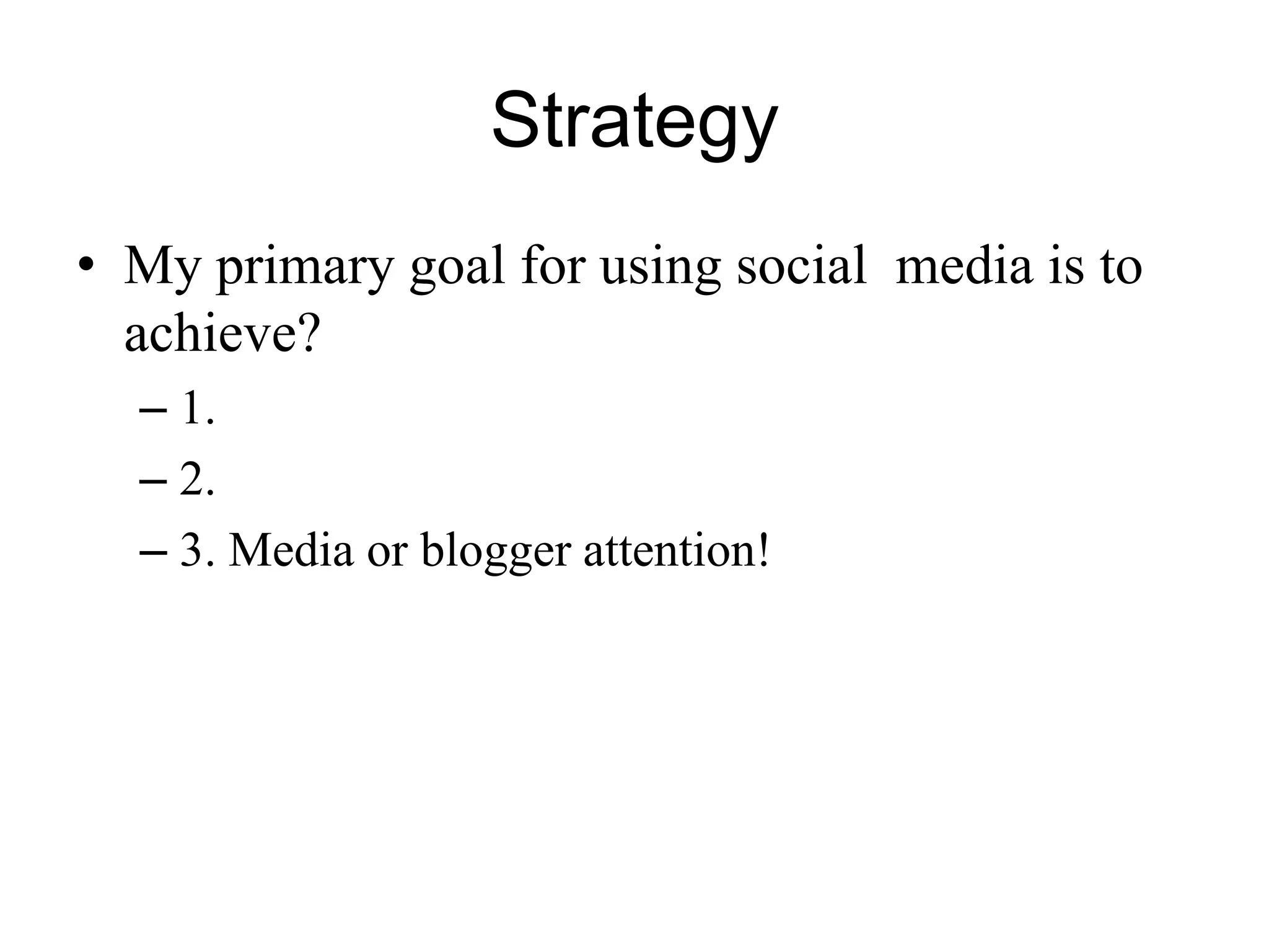 Strategy
• My primary goal for using social media is to
achieve?
– 1.
– 2.
– 3. Media or blogger attention!
 