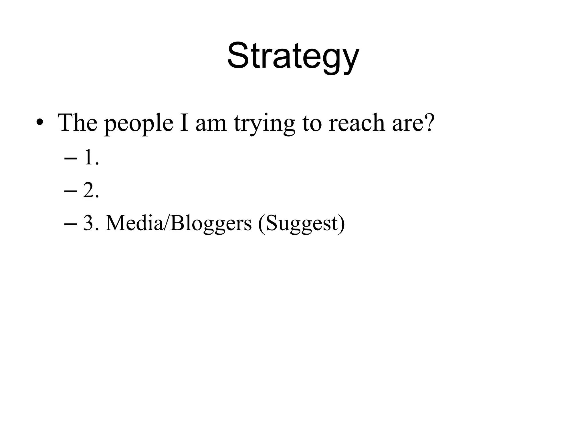 Strategy
• The people I am trying to reach are?
– 1.
– 2.
– 3. Media/Bloggers (Suggest)
 