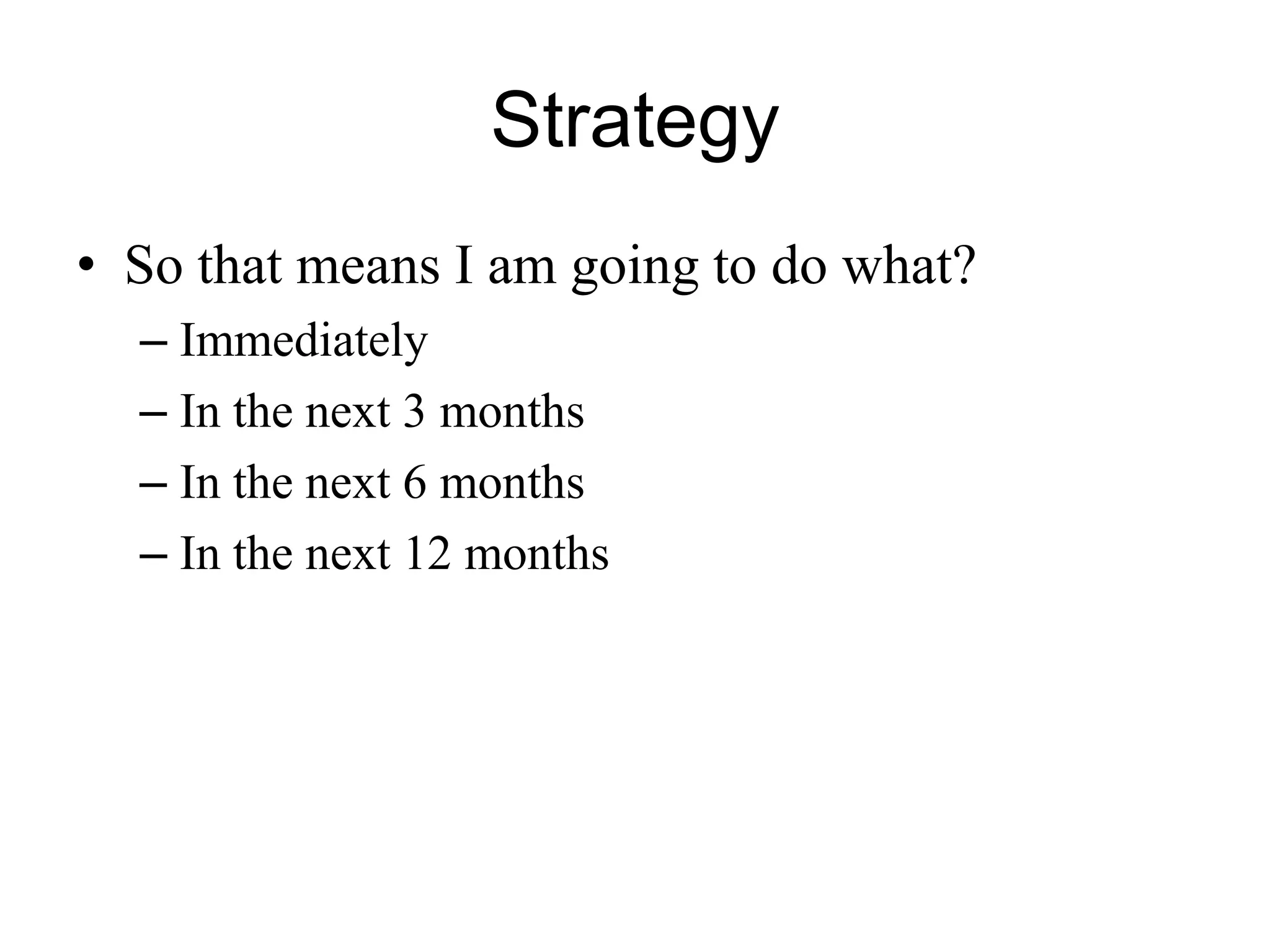 Strategy
• So that means I am going to do what?
– Immediately
– In the next 3 months
– In the next 6 months
– In the next 12 months
 