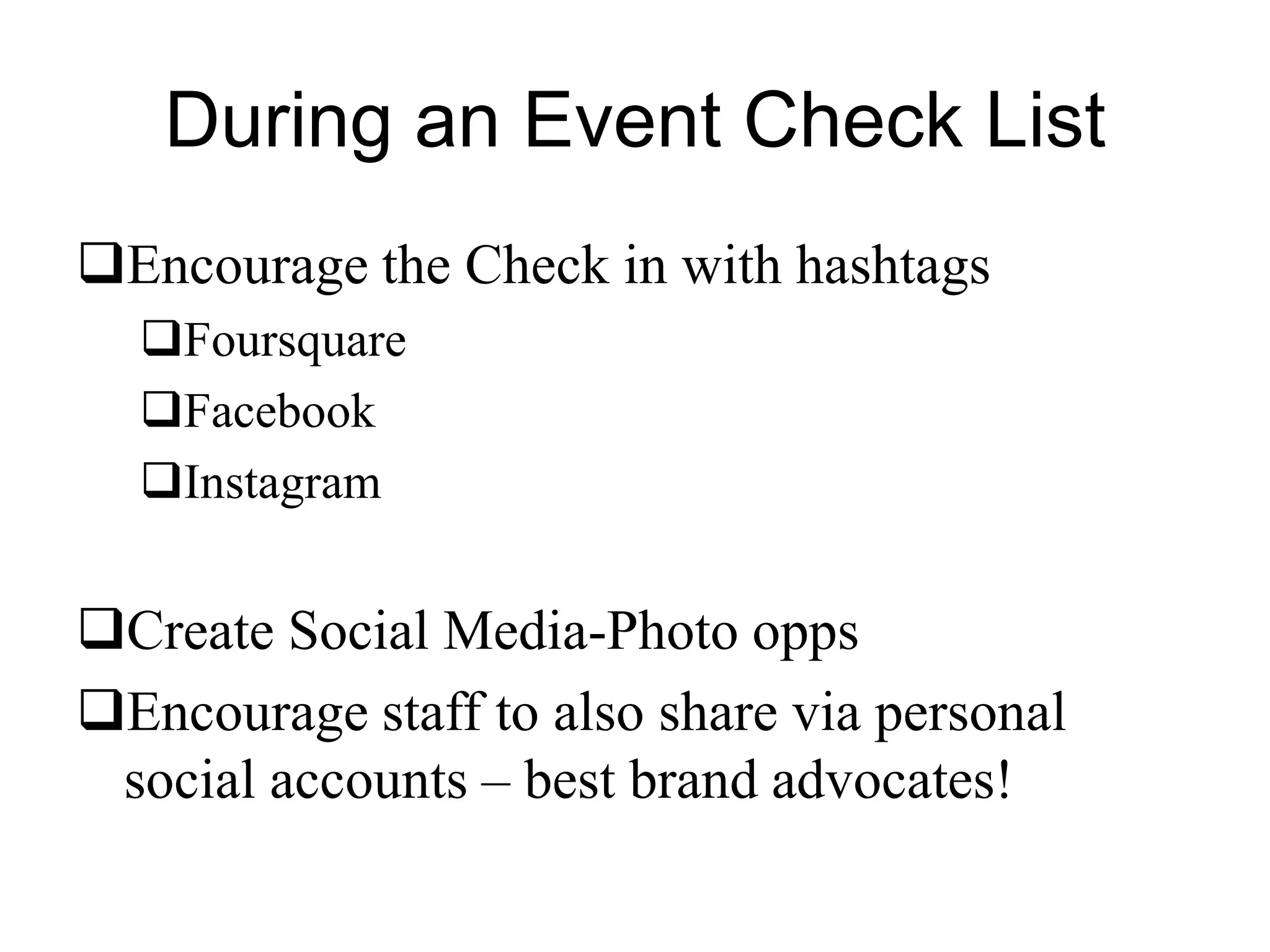 During an Event Check List
Encourage the Check in with hashtags
Foursquare
Facebook
Instagram
Create Social Media-Photo opps
Encourage staff to also share via personal
social accounts – best brand advocates!
 