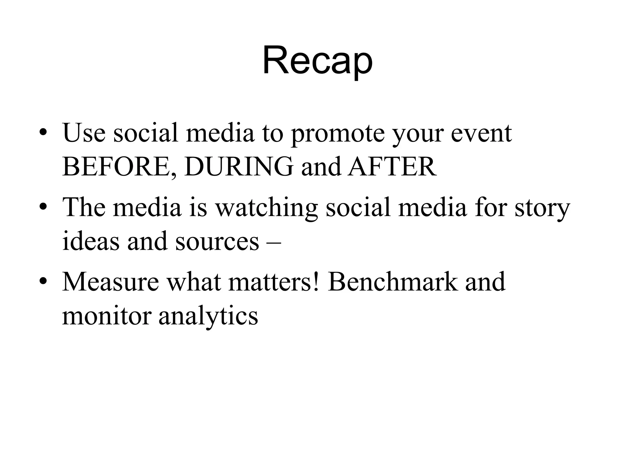 Recap
• Use social media to promote your event
BEFORE, DURING and AFTER
• The media is watching social media for story
ideas and sources –
• Measure what matters! Benchmark and
monitor analytics
 