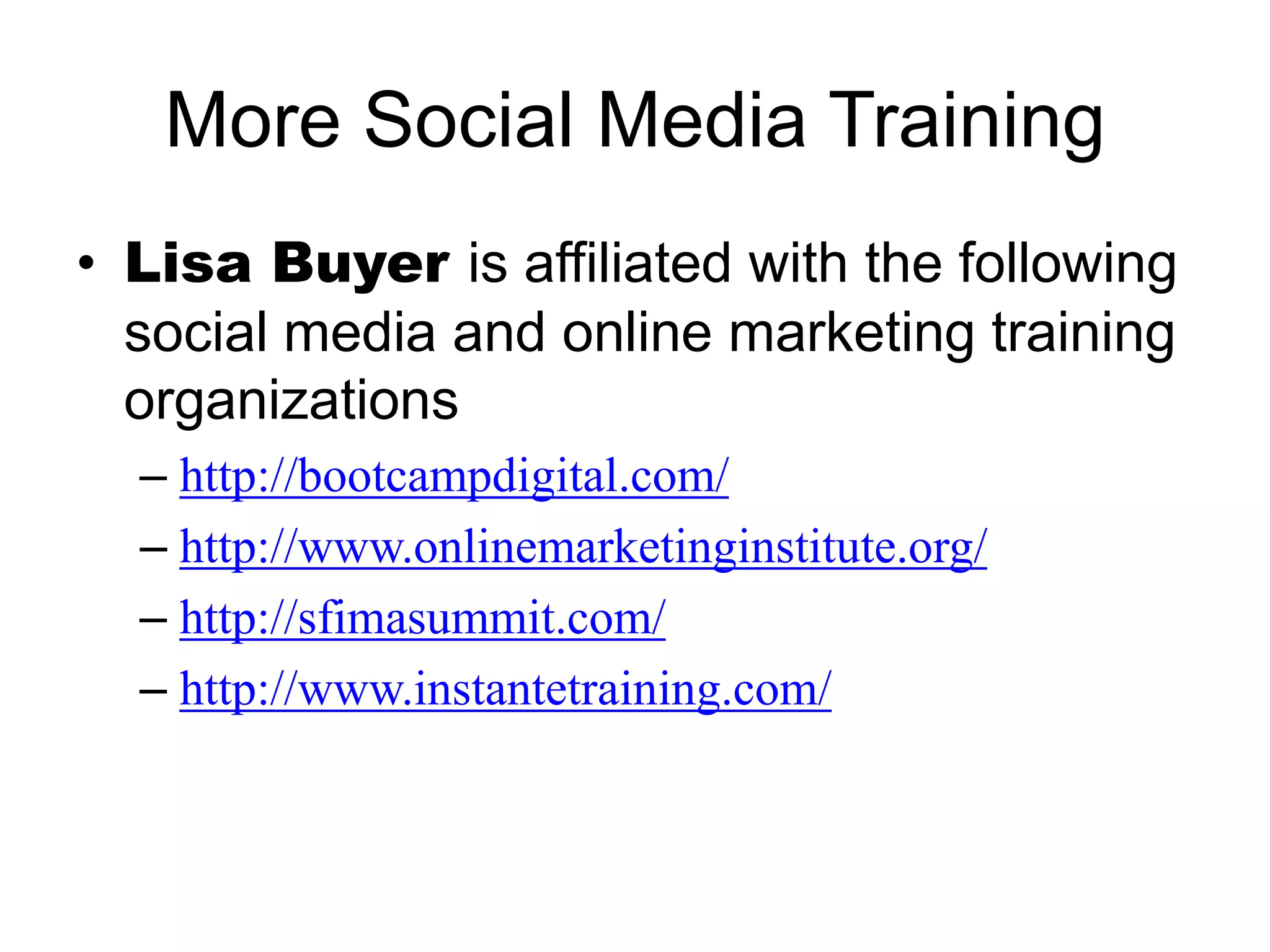 More Social Media Training
• Lisa Buyer is affiliated with the following
social media and online marketing training
organizations
– http://bootcampdigital.com/
– http://www.onlinemarketinginstitute.org/
– http://sfimasummit.com/
– http://www.instantetraining.com/
 