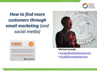 How to find more
 customers through
email marketing (and
    social media)


                       Michael Leander
                       • leander@michaelleander.com
                       • mLn@fokusintegrated.com
 