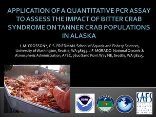 L.M. CROSSON*, C.S. FRIEDMAN. School of Aquatic and Fishery Sciences, University of Washington, Seattle, WA 98195. J.F. MORADO. National Oceanic & Atmospheric Administration, AFSC, 7600 Sand Point Way NE, Seattle, WA 98115.  
