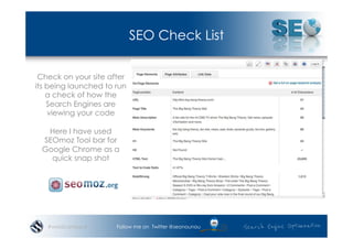 SEO Check List

 Check on your site after
its being launched to run
    a check of how the
    Search Engines are
    viewing your code

  Here I have used
 SEOmoz Tool bar for
 Google Chrome as a
   quick snap shot




   #wordcampsyd       Follow me on Twitter @seonounou
 