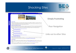 Shocking Sites


                                                    Simply	
  Frustra.ng	
  


                                                      Poor	
  Naviga*on	
  


                                                 Links	
  out	
  to	
  other	
  Sites	
  




#wordcampsyd   Follow me on Twitter @seonounou
 