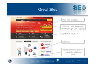 Great Sites

                                                  CTA	
  –	
  Call	
  to	
  Ac*on	
  


                                                  Eﬀec*ve	
  clean	
  Naviga*on	
  
                                                 Purchase/Sign	
  Up/Language	
  

                                                 Content	
  &	
  H1,	
  H2’s	
  



                                                  Referrals	
  


                                                   Footer	
  contains	
  Internal	
  
                                                    Links	
  &	
  Social	
  Media	
  
                                                                  Links	
  


#wordcampsyd   Follow me on Twitter @seonounou
 