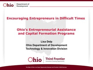 Encouraging Entrepreneurs in Difficult Times  Ohio’s Entrepreneurial Assistance and Capital Formation Programs Lisa Delp Ohio Department of Development Technology & Innovation Division 