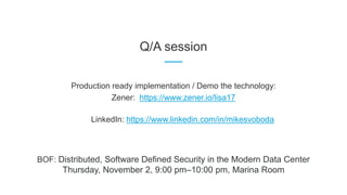Q/A session
Production ready implementation / Demo the technology:
Zener: https://www.zener.io/lisa17
BOF: Distributed, Software Defined Security in the Modern Data Center
Thursday, November 2, 9:00 pm–10:00 pm, Marina Room
LinkedIn: https://www.linkedin.com/in/mikesvoboda
 