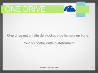 FAIVRE Lisa 8/12/2014 1
ONE DRIVE
One drive est un site de stockage de fichiers en ligne.
Pour ou contre cette plateforme ?
 