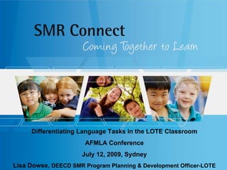 Differentiating Language Tasks in the LOTE Classroom
                       AFMLA Conference
                      July 12, 2009, Sydney
Lisa Dowse, DEECD SMR Program Planning & Development Officer-LOTE
 